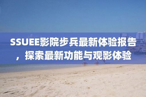 SSUEE影院步兵最新体验报告，探索最新功能与观影体验