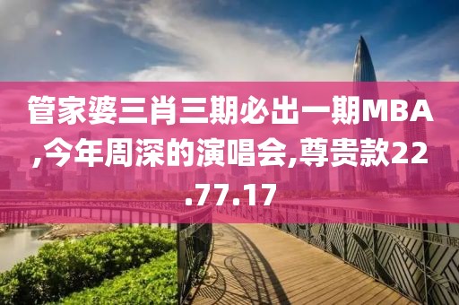 管家婆三肖三期必出一期MBA,今年周深的演唱会,尊贵款22.77.17