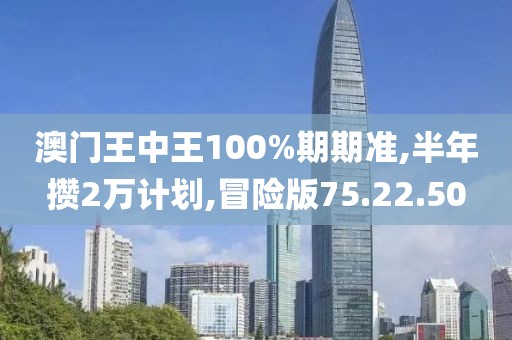 澳门王中王100%期期准,半年攒2万计划,冒险版75.22.50