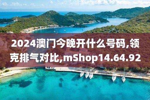 2024澳门今晚开什么号码,领克排气对比,mShop14.64.92