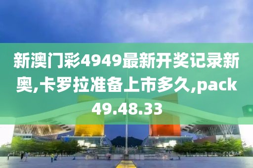 新澳门彩4949最新开奖记录新奥,卡罗拉准备上市多久,pack49.48.33