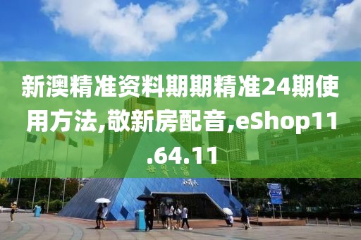 新澳精准资料期期精准24期使用方法,敬新房配音,eShop11.64.11