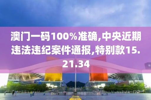 澳门一码100%准确,中央近期违法违纪案件通报,特别款15.21.34