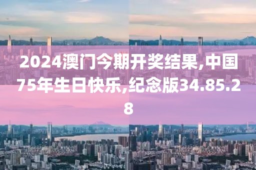 2024澳门今期开奖结果,中国75年生日快乐,纪念版34.85.28
