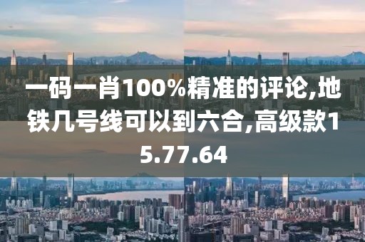 一码一肖100%精准的评论,地铁几号线可以到六合,高级款15.77.64