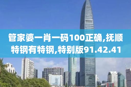 管家婆一肖一码100正确,抚顺特钢有特钢,特别版91.42.41