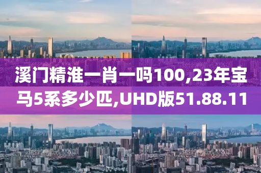 溪门精淮一肖一吗100,23年宝马5系多少匹,UHD版51.88.11