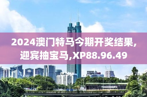 2024澳门特马今期开奖结果,迎宾抽宝马,XP88.96.49