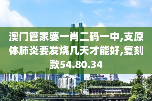 澳门管家婆一肖二码一中,支原体肺炎要发烧几天才能好,复刻款54.80.34
