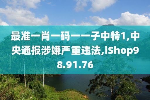 最准一肖一码一一子中特1,中央通报涉嫌严重违法,iShop98.91.76