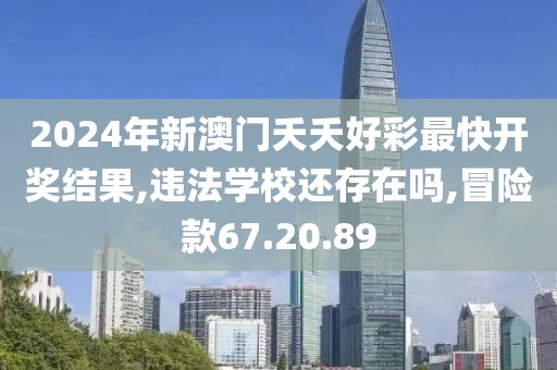 2024年新澳门夭夭好彩最快开奖结果,违法学校还存在吗,冒险款67.20.89