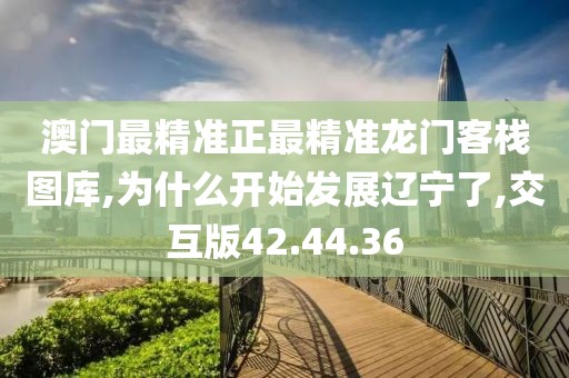 澳门最精准正最精准龙门客栈图库,为什么开始发展辽宁了,交互版42.44.36