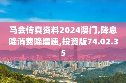 马会传真资料2024澳门,降息降消费降增速,投资版74.02.35