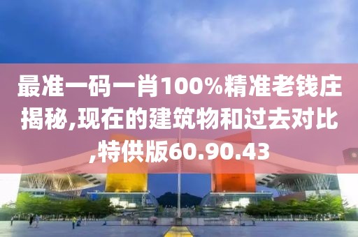 最准一码一肖100%精准老钱庄揭秘,现在的建筑物和过去对比,特供版60.90.43
