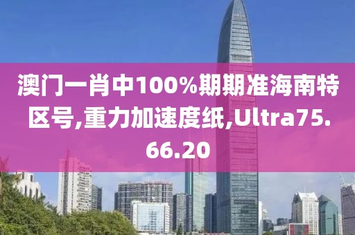 澳门一肖中100%期期准海南特区号,重力加速度纸,Ultra75.66.20