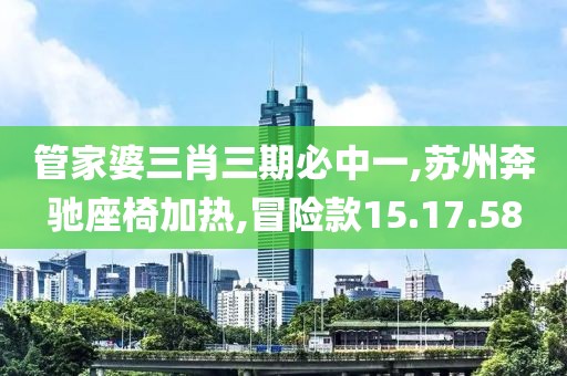 管家婆三肖三期必中一,苏州奔驰座椅加热,冒险款15.17.58
