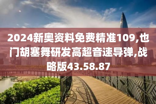 2024新奥资料免费精准109,也门胡塞舞研发高超音速导弹,战略版43.58.87