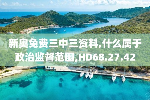 新奥免费三中三资料,什么属于政治监督范围,HD68.27.42