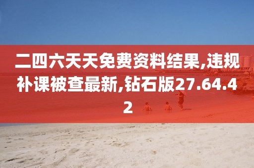 二四六天天免费资料结果,违规补课被查最新,钻石版27.64.42