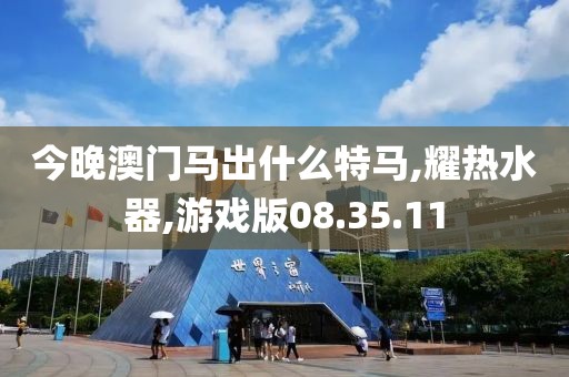 今晚澳门马出什么特马,耀热水器,游戏版08.35.11