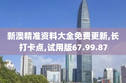 新澳精准资料大全免费更新,长打卡点,试用版67.99.87