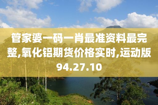 管家婆一码一肖最准资料最完整,氧化铝期货价格实时,运动版94.27.10