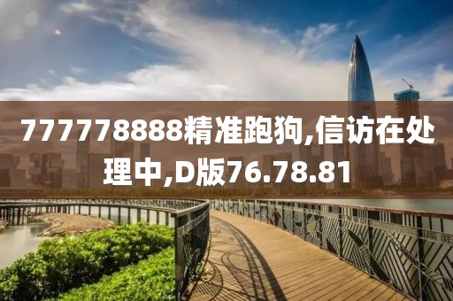 777778888精准跑狗,信访在处理中,D版76.78.81