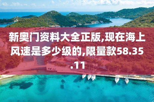 新奥门资料大全正版,现在海上风速是多少级的,限量款58.35.11