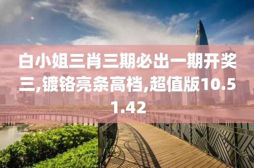 白小姐三肖三期必出一期开奖三,镀铬亮条高档,超值版10.51.42