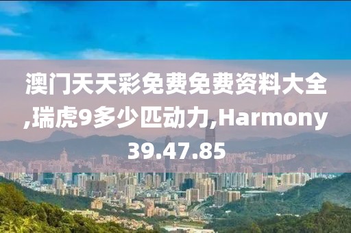 澳门天天彩免费免费资料大全,瑞虎9多少匹动力,Harmony39.47.85
