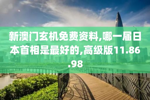 新澳门玄机免费资料,哪一届日本首相是最好的,高级版11.86.98
