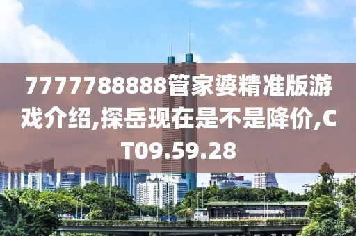 7777788888管家婆精准版游戏介绍,探岳现在是不是降价,CT09.59.28