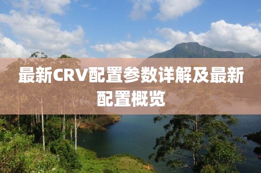 最新CRV配置参数详解及最新配置概览