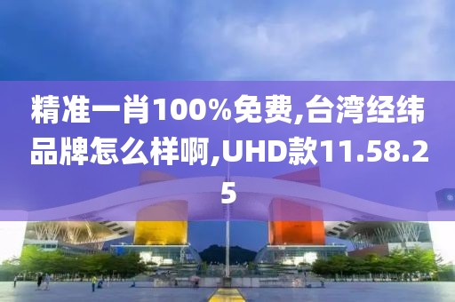 精准一肖100%免费,台湾经纬品牌怎么样啊,UHD款11.58.25