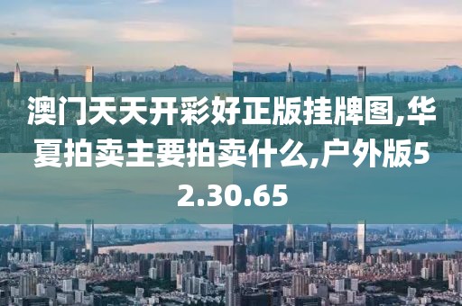 澳门天天开彩好正版挂牌图,华夏拍卖主要拍卖什么,户外版52.30.65