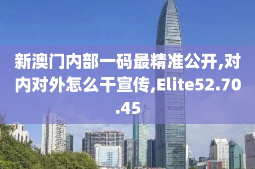 新澳门内部一码最精准公开,对内对外怎么干宣传,Elite52.70.45