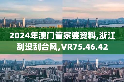2024年澳门管家婆资料,浙江刮没刮台风,VR75.46.42