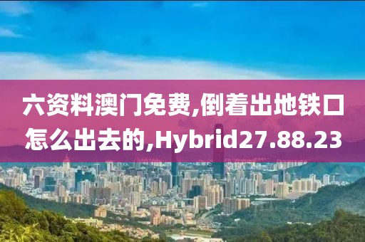 六资料澳门免费,倒着出地铁口怎么出去的,Hybrid27.88.23