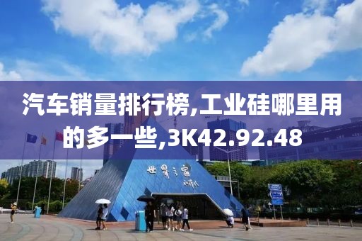 汽车销量排行榜,工业硅哪里用的多一些,3K42.92.48