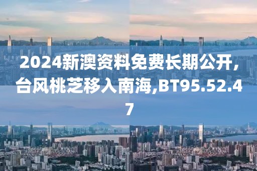 2024新澳资料免费长期公开,台风桃芝移入南海,BT95.52.47