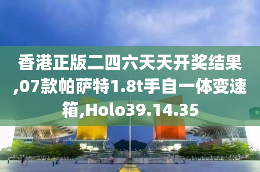 香港正版二四六天天开奖结果,07款帕萨特1.8t手自一体变速箱,Holo39.14.35