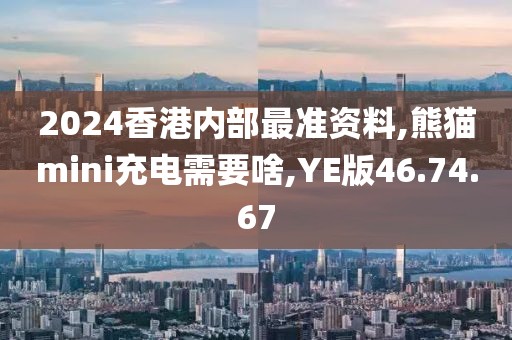2024香港内部最准资料,熊猫mini充电需要啥,YE版46.74.67