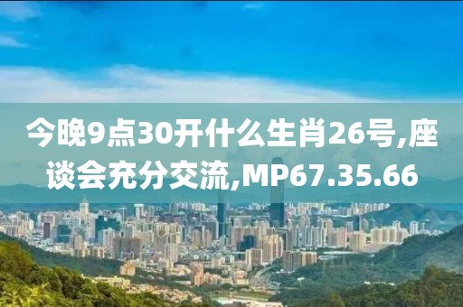 今晚9点30开什么生肖26号,座谈会充分交流,MP67.35.66