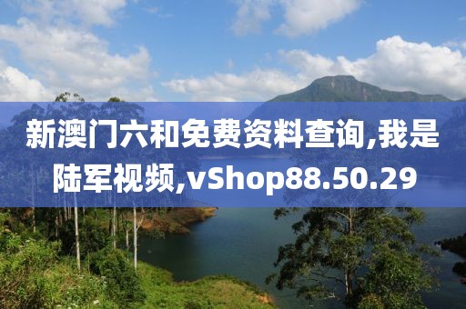新澳门六和免费资料查询,我是陆军视频,vShop88.50.29
