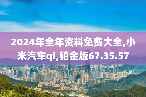 2024年全年资料免费大全,小米汽车qi,铂金版67.35.57