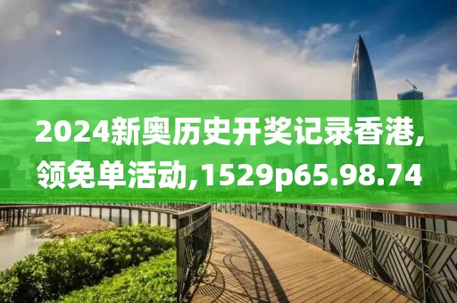 2024新奥历史开奖记录香港,领免单活动,1529p65.98.74