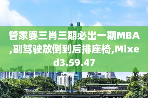 管家婆三肖三期必出一期MBA,副驾驶放倒到后排座椅,Mixed3.59.47