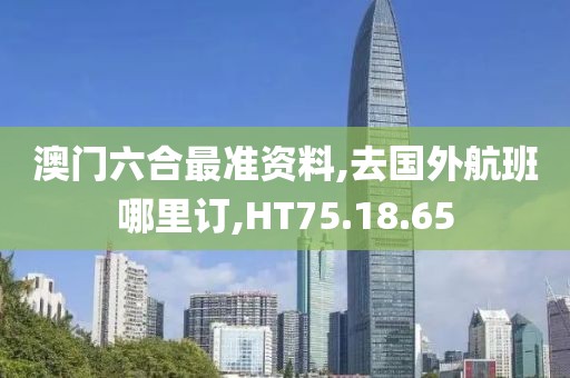 澳门六合最准资料,去国外航班哪里订,HT75.18.65