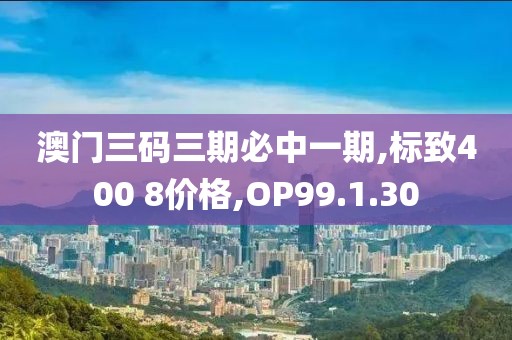 澳门三码三期必中一期,标致400 8价格,OP99.1.30