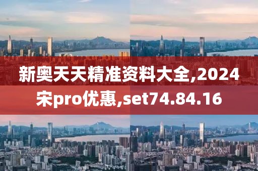 新奥天天精准资料大全,2024宋pro优惠,set74.84.16